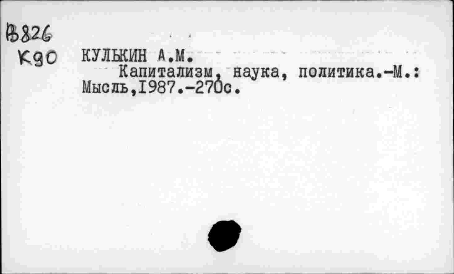 ﻿Kg о
КУЛЬКИН А.М.
Капитализм, наука, политика.-М.: Мысль,1987.-270с.